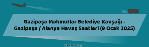 Gazipaşa Mahmutlar Belediye Kavşağı - Gazipaşa / Alanya Havaş Saatleri (9 Ocak 2025)